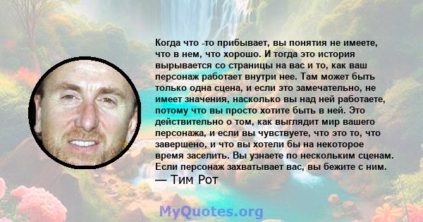 Когда что -то прибывает, вы понятия не имеете, что в нем, что хорошо. И тогда это история вырывается со страницы на вас и то, как ваш персонаж работает внутри нее. Там может быть только одна сцена, и если это