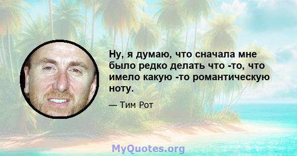 Ну, я думаю, что сначала мне было редко делать что -то, что имело какую -то романтическую ноту.