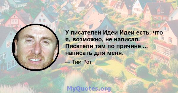 У писателей Идеи Идеи есть, что я, возможно, не написал. Писатели там по причине ... написать для меня.