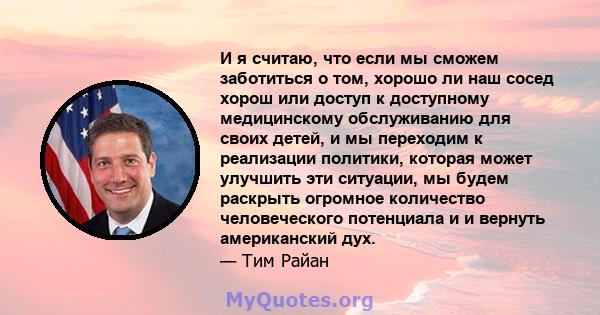 И я считаю, что если мы сможем заботиться о том, хорошо ли наш сосед хорош или доступ к доступному медицинскому обслуживанию для своих детей, и мы переходим к реализации политики, которая может улучшить эти ситуации, мы 