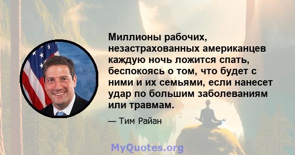 Миллионы рабочих, незастрахованных американцев каждую ночь ложится спать, беспокоясь о том, что будет с ними и их семьями, если нанесет удар по большим заболеваниям или травмам.