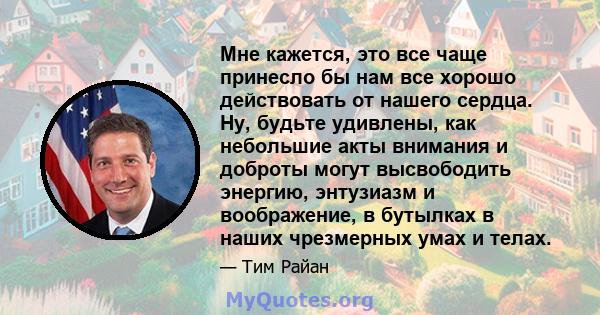 Мне кажется, это все чаще принесло бы нам все хорошо действовать от нашего сердца. Ну, будьте удивлены, как небольшие акты внимания и доброты могут высвободить энергию, энтузиазм и воображение, в бутылках в наших