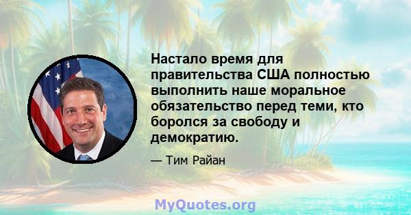 Настало время для правительства США полностью выполнить наше моральное обязательство перед теми, кто боролся за свободу и демократию.