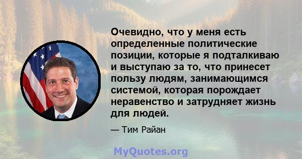 Очевидно, что у меня есть определенные политические позиции, которые я подталкиваю и выступаю за то, что принесет пользу людям, занимающимся системой, которая порождает неравенство и затрудняет жизнь для людей.