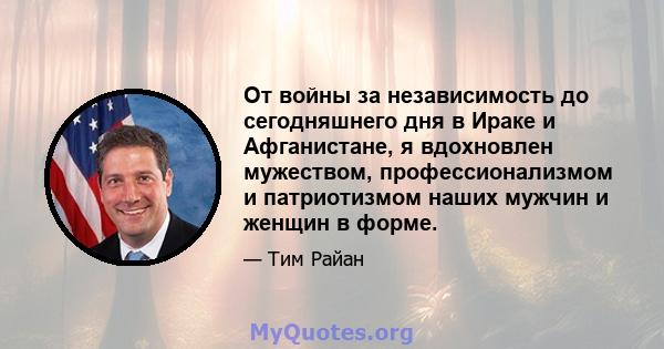 От войны за независимость до сегодняшнего дня в Ираке и Афганистане, я вдохновлен мужеством, профессионализмом и патриотизмом наших мужчин и женщин в форме.