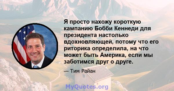 Я просто нахожу короткую кампанию Бобби Кеннеди для президента настолько вдохновляющей, потому что его риторика определила, на что может быть Америка, если мы заботимся друг о друге.