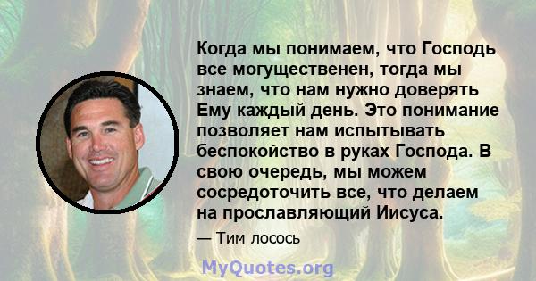 Когда мы понимаем, что Господь все могущественен, тогда мы знаем, что нам нужно доверять Ему каждый день. Это понимание позволяет нам испытывать беспокойство в руках Господа. В свою очередь, мы можем сосредоточить все,