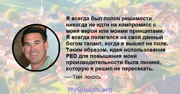 Я всегда был полон решимости никогда не идти на компромисс с моей верой или моими принципами. Я всегда полагался на свой данный богом талант, когда я вышел на поле. Таким образом, идея использования PED для повышения