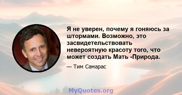 Я не уверен, почему я гоняюсь за штормами. Возможно, это засвидетельствовать невероятную красоту того, что может создать Мать -Природа.