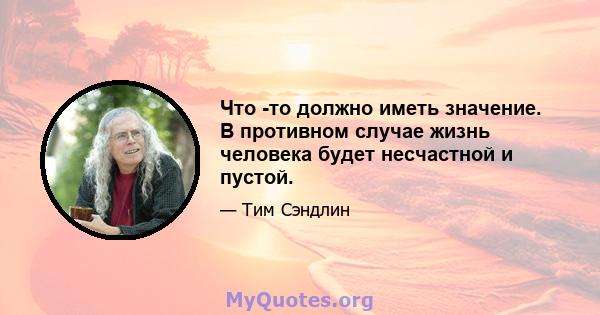 Что -то должно иметь значение. В противном случае жизнь человека будет несчастной и пустой.