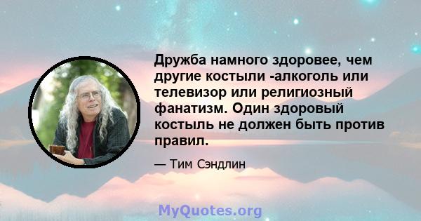 Дружба намного здоровее, чем другие костыли -алкоголь или телевизор или религиозный фанатизм. Один здоровый костыль не должен быть против правил.