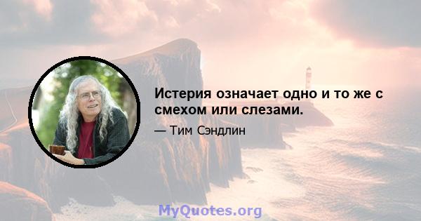 Истерия означает одно и то же с смехом или слезами.