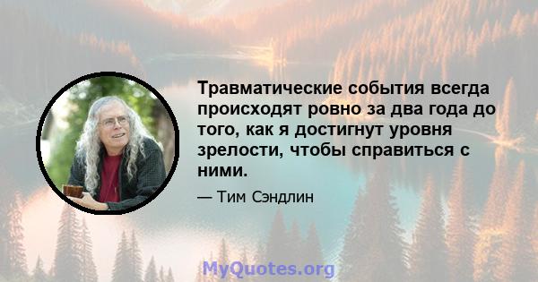 Травматические события всегда происходят ровно за два года до того, как я достигнут уровня зрелости, чтобы справиться с ними.