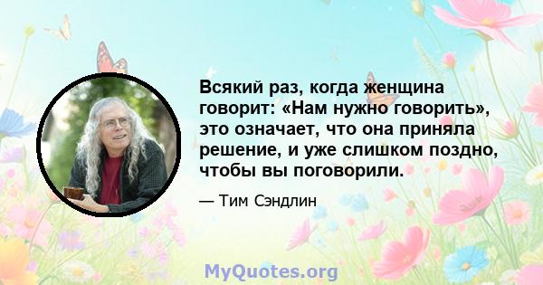 Всякий раз, когда женщина говорит: «Нам нужно говорить», это означает, что она приняла решение, и уже слишком поздно, чтобы вы поговорили.