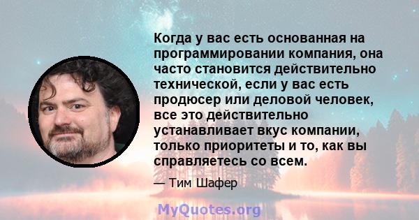 Когда у вас есть основанная на программировании компания, она часто становится действительно технической, если у вас есть продюсер или деловой человек, все это действительно устанавливает вкус компании, только