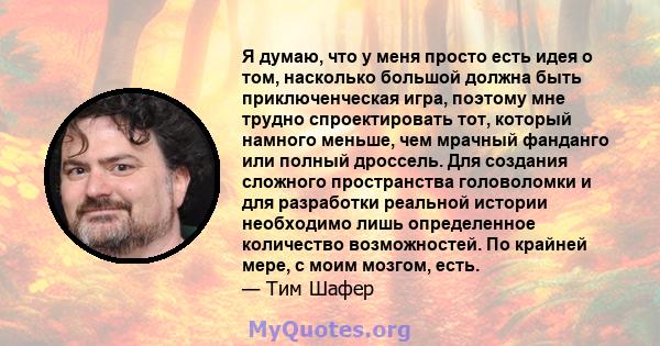 Я думаю, что у меня просто есть идея о том, насколько большой должна быть приключенческая игра, поэтому мне трудно спроектировать тот, который намного меньше, чем мрачный фанданго или полный дроссель. Для создания