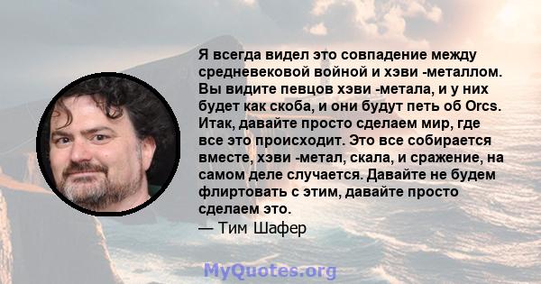 Я всегда видел это совпадение между средневековой войной и хэви -металлом. Вы видите певцов хэви -метала, и у них будет как скоба, и они будут петь об Orcs. Итак, давайте просто сделаем мир, где все это происходит. Это