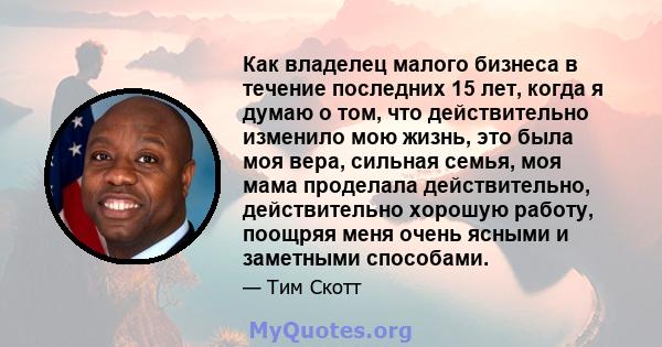 Как владелец малого бизнеса в течение последних 15 лет, когда я думаю о том, что действительно изменило мою жизнь, это была моя вера, сильная семья, моя мама проделала действительно, действительно хорошую работу,