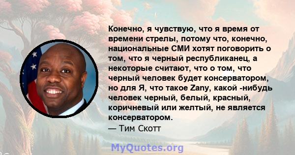 Конечно, я чувствую, что я время от времени стрелы, потому что, конечно, национальные СМИ хотят поговорить о том, что я черный республиканец, а некоторые считают, что о том, что черный человек будет консерватором, но