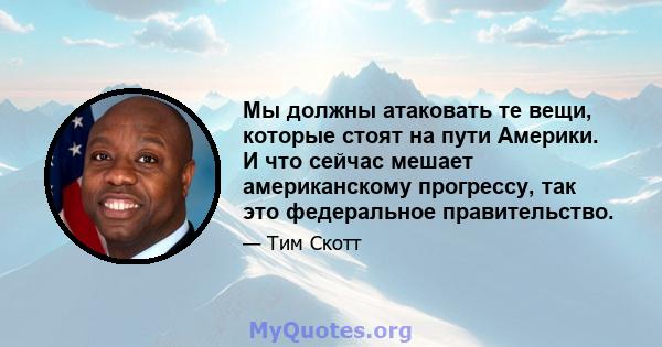 Мы должны атаковать те вещи, которые стоят на пути Америки. И что сейчас мешает американскому прогрессу, так это федеральное правительство.