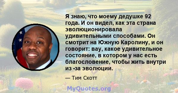 Я знаю, что моему дедушке 92 года. И он видел, как эта страна эволюционировала удивительными способами. Он смотрит на Южную Каролину, и он говорит: вау, какое удивительное состояние, в котором у нас есть благословение,