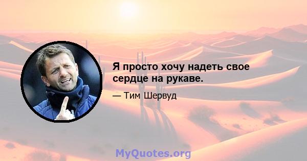 Я просто хочу надеть свое сердце на рукаве.