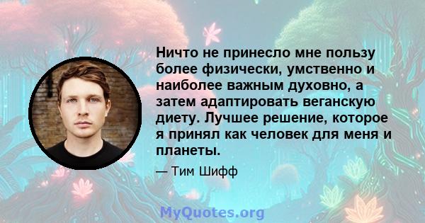 Ничто не принесло мне пользу более физически, умственно и наиболее важным духовно, а затем адаптировать веганскую диету. Лучшее решение, которое я принял как человек для меня и планеты.