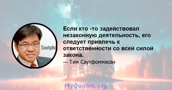 Если кто -то задействовал незаконную деятельность, его следует привлечь к ответственности со всей силой закона.