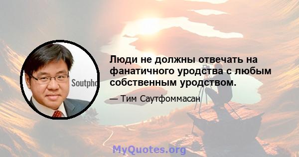 Люди не должны отвечать на фанатичного уродства с любым собственным уродством.