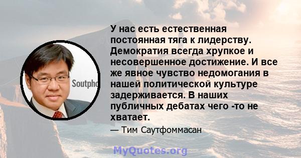 У нас есть естественная постоянная тяга к лидерству. Демократия всегда хрупкое и несовершенное достижение. И все же явное чувство недомогания в нашей политической культуре задерживается. В наших публичных дебатах чего