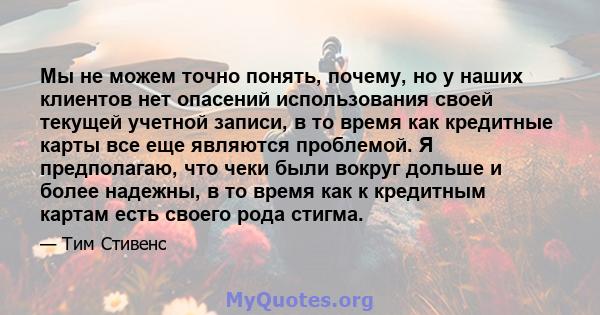 Мы не можем точно понять, почему, но у наших клиентов нет опасений использования своей текущей учетной записи, в то время как кредитные карты все еще являются проблемой. Я предполагаю, что чеки были вокруг дольше и