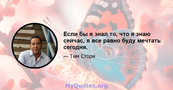 Если бы я знал то, что я знаю сейчас, я все равно буду мечтать сегодня.