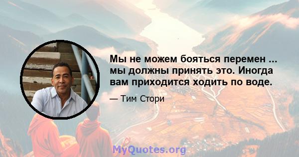 Мы не можем бояться перемен ... мы должны принять это. Иногда вам приходится ходить по воде.