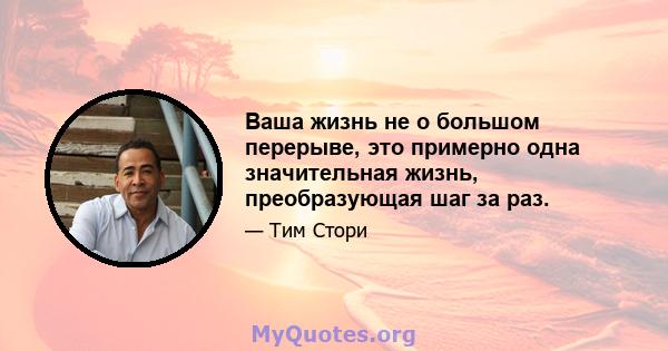 Ваша жизнь не о большом перерыве, это примерно одна значительная жизнь, преобразующая шаг за раз.