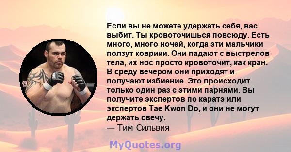 Если вы не можете удержать себя, вас выбит. Ты кровоточишься повсюду. Есть много, много ночей, когда эти мальчики ползут коврики. Они падают с выстрелов тела, их нос просто кровоточит, как кран. В среду вечером они