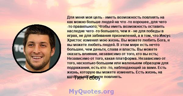 Для меня моя цель - иметь возможность повлиять на как можно больше людей на что -то хорошее, для чего -то правильного; Чтобы иметь возможность оставить наследие чего -то большего, чем я - не для победы в играх, не для