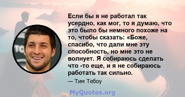 Если бы я не работал так усердно, как мог, то я думаю, что это было бы немного похоже на то, чтобы сказать: «Боже, спасибо, что дали мне эту способность, но мне это не волнует. Я собираюсь сделать что -то еще, и я не