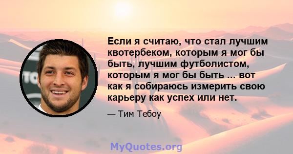 Если я считаю, что стал лучшим квотербеком, которым я мог бы быть, лучшим футболистом, которым я мог бы быть ... вот как я собираюсь измерить свою карьеру как успех или нет.