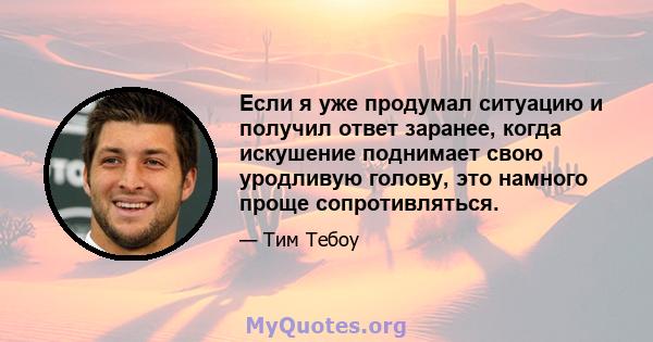 Если я уже продумал ситуацию и получил ответ заранее, когда искушение поднимает свою уродливую голову, это намного проще сопротивляться.