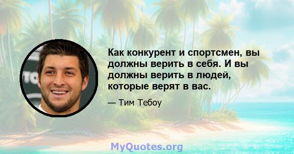 Как конкурент и спортсмен, вы должны верить в себя. И вы должны верить в людей, которые верят в вас.