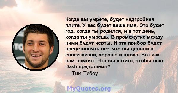 Когда вы умрете, будет надгробная плита. У вас будет ваше имя. Это будет год, когда ты родился, и в тот день, когда ты умрешь. В промежутке между ними будут черты. И эта прибор будет представлять все, что вы делали в