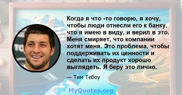 Когда я что -то говорю, я хочу, чтобы люди отнесли его к банку, что я имею в виду, и верил в это. Меня смиряет, что компании хотят меня. Это проблема, чтобы поддерживать их ценности и сделать их продукт хорошо