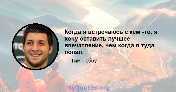 Когда я встречаюсь с кем -то, я хочу оставить лучшее впечатление, чем когда я туда попал.