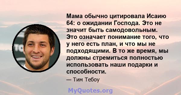 Мама обычно цитировала Исаию 64: о ожидании Господа. Это не значит быть самодовольным. Это означает понимание того, что у него есть план, и что мы не подходящими. В то же время, мы должны стремиться полностью