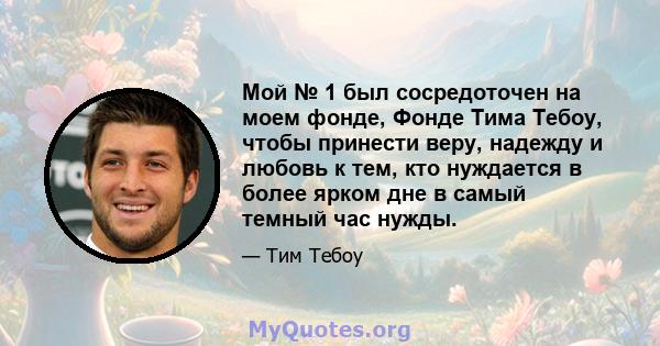 Мой № 1 был сосредоточен на моем фонде, Фонде Тима Тебоу, чтобы принести веру, надежду и любовь к тем, кто нуждается в более ярком дне в самый темный час нужды.