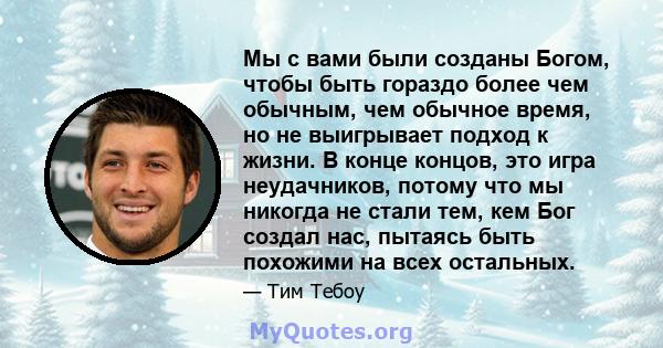 Мы с вами были созданы Богом, чтобы быть гораздо более чем обычным, чем обычное время, но не выигрывает подход к жизни. В конце концов, это игра неудачников, потому что мы никогда не стали тем, кем Бог создал нас,