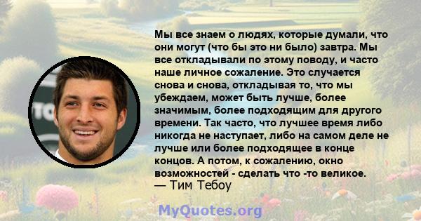 Мы все знаем о людях, которые думали, что они могут (что бы это ни было) завтра. Мы все откладывали по этому поводу, и часто наше личное сожаление. Это случается снова и снова, откладывая то, что мы убеждаем, может быть 