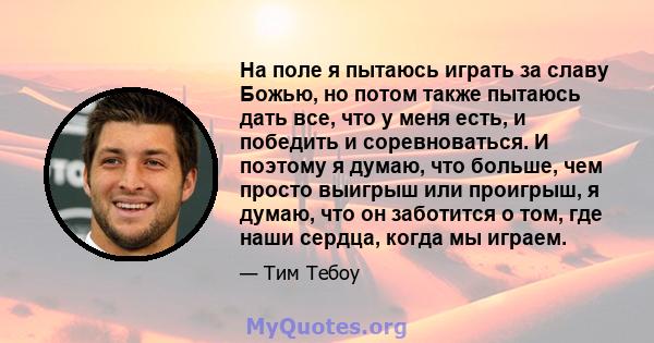 На поле я пытаюсь играть за славу Божью, но потом также пытаюсь дать все, что у меня есть, и победить и соревноваться. И поэтому я думаю, что больше, чем просто выигрыш или проигрыш, я думаю, что он заботится о том, где 