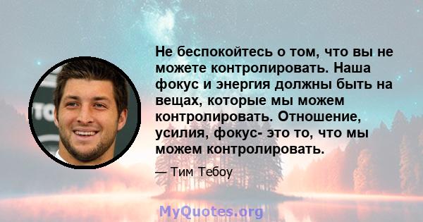 Не беспокойтесь о том, что вы не можете контролировать. Наша фокус и энергия должны быть на вещах, которые мы можем контролировать. Отношение, усилия, фокус- это то, что мы можем контролировать.