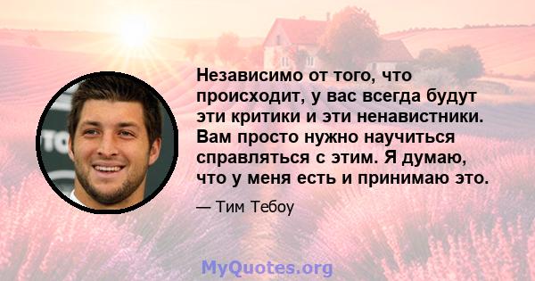 Независимо от того, что происходит, у вас всегда будут эти критики и эти ненавистники. Вам просто нужно научиться справляться с этим. Я думаю, что у меня есть и принимаю это.